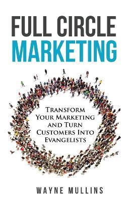 Full Circle Marketing: Transform Your Marketing & Turn Customers Into Evangelists - Wayne Mullins - cover
