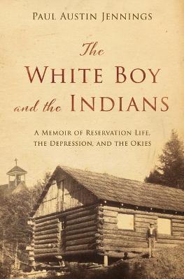 The White Boy and the Indians: A Memoir of Reservation Life, the Depression, and the Okies - Paul Austin Jennings - cover