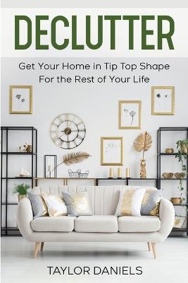 Declutter Get Your Home in Tip Top Shape For the Rest of Your Life - Taylor Daniels - cover