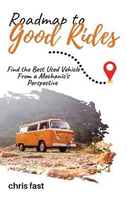 Roadmap to Good Rides: How to Choose the Best Used Vehicle from a Mechanic's Perspective - Chris Fast - cover
