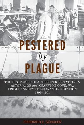 Pestered by Plague: The U. S. Public Health Service Station in Astoria, OR and Knappton Cove, WA, from Cannery to Quarantine Station 1899-1901 - Friedrich E Schuler - cover