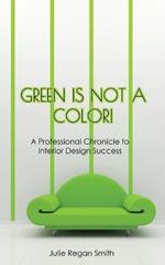 Green Is Not A Color!: A Professional Chronicle to Interior Design Success