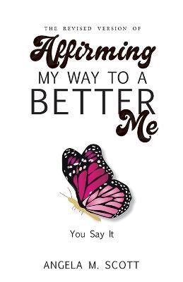 The Revised Version of Affirming My Way to A Better Me: You Say It - Angela M Scott - cover