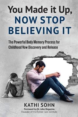 You Made it Up, Now Stop Believing It: The Powerful Body Memory Process for Childhood Vow Discovery and Release - Kathi Sohn - cover