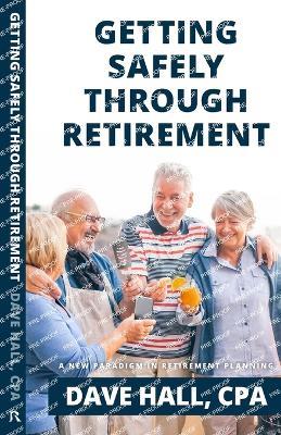 Getting Safely Through Retirement: A New Paradigm in Retirement Planning - Dave Hall - cover