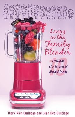 Living in the Family Blender: 10 Principles of a Successful Blended Family - Clark Rich Burbidge,Leah Dee Burbidge - cover