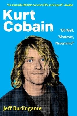 Kurt Cobain: "Oh Well, Whatever, Nevermind" - Jeff Burlingame - cover