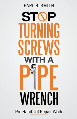 Stop Turning Screws With A pipe Wrench - Earl B Smith - cover