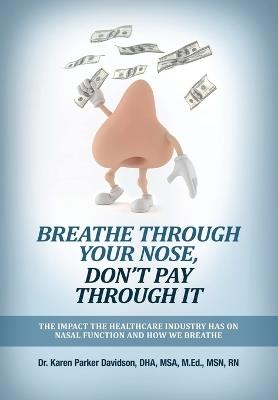 Breathe Through Your Nose, Don't Pay Through It: The Impact The Healthcare Industry Has On Nasal Function And How We Breathe - Karen Parker Davidson - cover