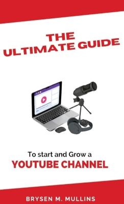The Ultimate Guide: To start and Grow a YouTube Channel - Brysen M Mullins - cover