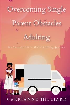 Overcoming Single Parent Obstacles Adulting: My Personal Story of the Adulting Journey - Carrianne Hilliard - cover