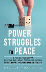 From Power Struggles To Peace: A Pioneering 5-Step Positive Parenting Discipline System to Get Your Kids to Behave in 30 days