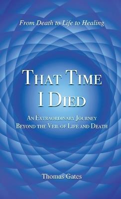 That Time I Died: An Extraordinary Journey Beyond the Veil of Life and Death - Thomas Gates - cover