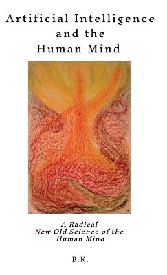 Artificial Intelligence and the Human Mind: A Radical New Old Science of the Human Mind - B K - cover