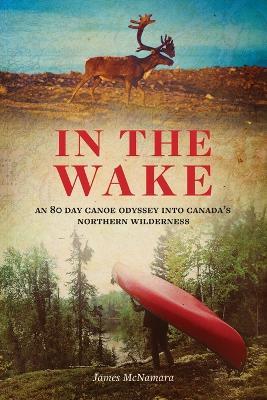 In the Wake: An 80 Day Canoe Odyssey Into Canada's Northern Wilderness - James McNamara - cover