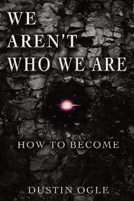 We Aren't Who We Are: How to Become - Dustin M Ogle - cover