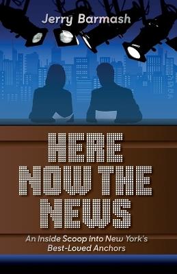Here Now the News: An Inside Scoop into New York's Best-Loved Anchors - Jerry Barmash - cover