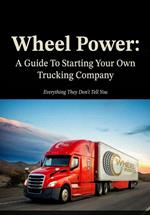 Wheel Power: A Guide To Starting Your Own Trucking Company “Everything They Don’t Tell You”