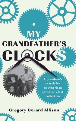 My Grandfather's Clocks: The True Story of a Grandson's Search for an American Inventor's Lost Collection - Gregory Gerard Allison - cover