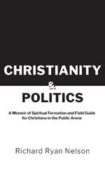 Christianity & Politics: A Memoir of Spiritual Formation and Field Guide for Christians