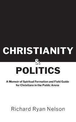 Christianity & Politics: A Memoir of Spiritual Formation and Field Guide for Christians - Richard Nelson - cover