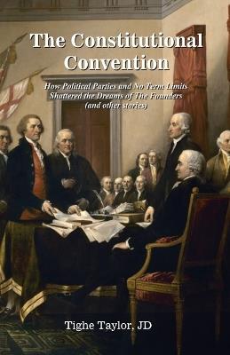 The Constitutional Convention: How Political Parties and No Term Limits Shattered the Dreams of The Founders, and Other Stories - Tighe Taylor - cover