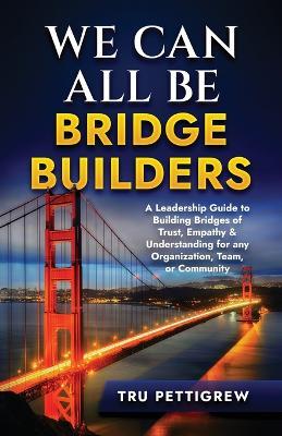We Can All Be Bridge Builders: A Leadership Guide to Building Bridges of Trust, Empathy & Understanding for any Organization, Team, or Community - Tru Pettigrew - cover
