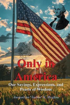 Only in America: Our sayings, expressions, and Pearls of Wisdom - Jacqueline K Jackie Hughes - cover