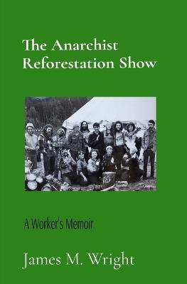 The Anarchist Reforestation Show: A Worker's Memoir: A Worker's Memoir - James M Wright - cover