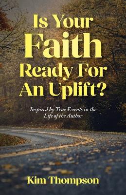 Is Your Faith Ready For An Uplift?: Inspired by True Events in the Life of the Author - Kim Thompson - cover