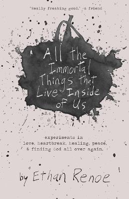All the Immortal Things that Live Inside of Us: experiments in love, heartbreak, healing, peace, & finding God all over again - Ethan Renoe - cover
