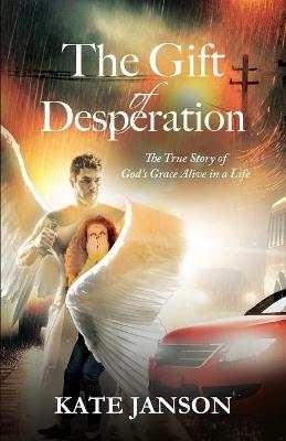 The Gift of Desperation: The True Story of God's Grace Alive in a Life - Kate Janson - cover