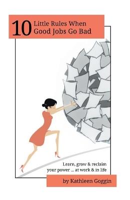 10 Little Rules When Good Jobs Go Bad: Learn, grow & reclaim your power ... at work & in life. - Kathleen Goggin - cover
