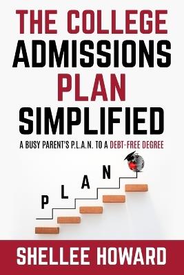 The College Admissions PLAN Simplified: A Busy Parent's P.L.A.N. to a Debt-Free Degree - Shellee Howard - cover