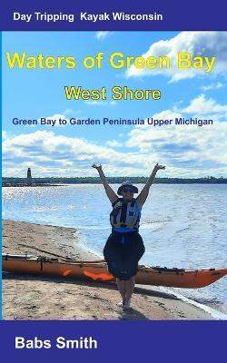 Day Tripping Kayak Wisconsin Waters of Green Bay West Shore: Green Bay to Garden Peninsula Upper Michigan - Babs Smith - cover
