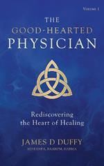 The Good-Hearted Physician: Volume One - Rediscovering the Heart of Healing