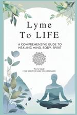 Lyme to Life: A Comprehensive Guide to Healing Mind, Body, Spirit