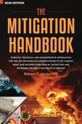 The Mitigation Handbook: Essential Technical and Administrative Information for the New Restoration Business Owner to Get Started Right and Prosper Long-Term in the Exciting and Profitable Property Restoration Industry - Robert F Jordan - cover