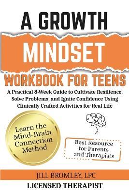 A Growth Mindset Workbook for Teens: A Practical 8-Week Guide to Cultivate Resilience, Solve Problems, and Ignite Confidence Using Clinically Crafted Activities for Real Life - Jill Bromley - cover