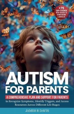 Autism for Parents: A Comprehensive Plan and Support for Parents to Recognize Symptoms, Identify Triggers, and Access Resources across Different Life Stages - James R Davis - cover