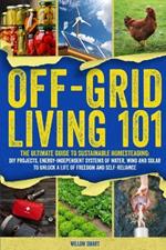 Off-Grid Living 101: Ultimate Guide to Sustainable Homesteading: DIY projects, Energy-Independent Systems of Water, Wind and Solar to Unlock a Life of Freedom and Self-Reliance