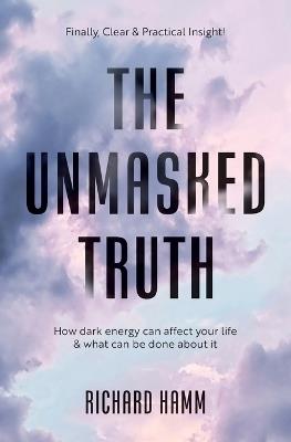 The Unmasked Truth: How Dark Energy Can Affect Your Life & What Can Be Done About It - Richard Hamm - cover