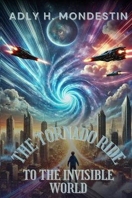 The Tornado Ride to the Invisible World: Where Flying Cars Soar, Minds Connect, and Peace Reigns Supreme - Adly H Mondestin - cover