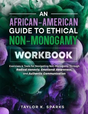 An African-American Guide To Ethical Non-Monogamy Workbook: Exercises & Tools for Navigating Non-Monogamy Through Radical Honesty, Emotional Awareness, and Authentic Communication - Taylor K Sparks - cover
