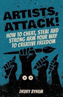 Artists Attack! How to Cheat, Steal and Strong Arm Your Way To Creative Freedom - Drury Price Bynum - cover
