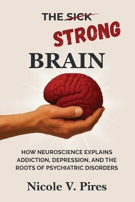 The Strong Brain: How Neuroscience Explains Addiction, Depression, and the Roots of Psychiatric Disorders - Nicole V Pires - cover