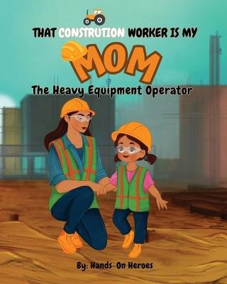 That Construction Worker is My Mom: The Heavy Equipment Operator - Valerie Crafton - cover