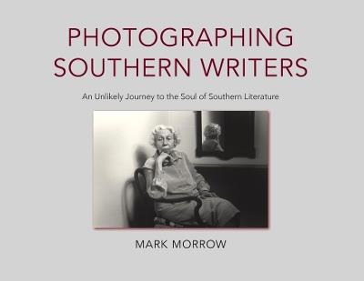 Photographing Southern Writers: An Unlikely Journey to the Soul of Southern Literature - Mark Morrow - cover