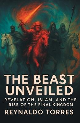 The Beast Unveiled: Revelation, Islam, and the Rise of the Final Kingdom - Reynaldo Torres - cover