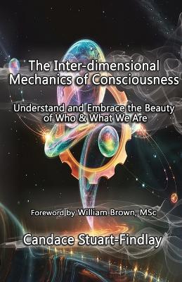 The Inter-dimensional Mechanics of Consciousness: Understand and Embrace the Beauty of Who & What We Are - Candace Stuart-Findlay - cover
